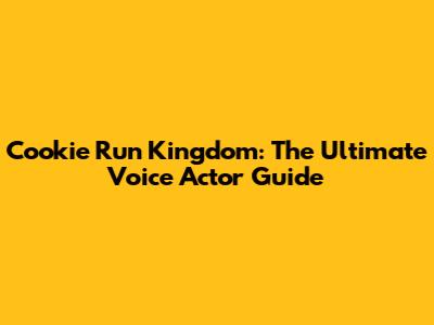 Cookie Run Kingdom: The Ultimate Voice Actor Guide