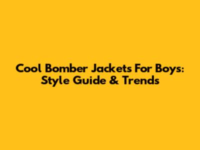 Cool Bomber Jackets For Boys: Style Guide & Trends