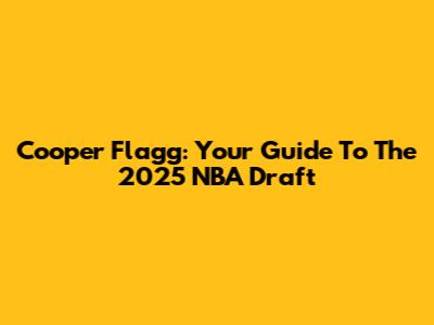 Cooper Flagg: Your Guide To The 2025 NBA Draft