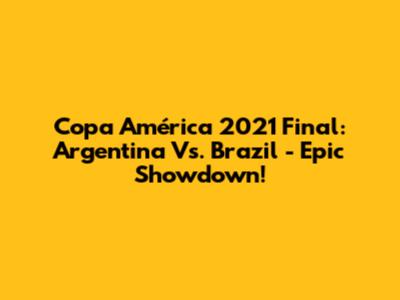 Copa América 2021 Final: Argentina Vs. Brazil - Epic Showdown!