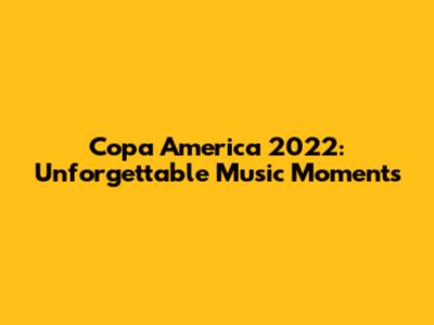 Copa America 2022: Unforgettable Music Moments
