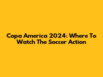 Copa America 2024: Where To Watch The Soccer Action