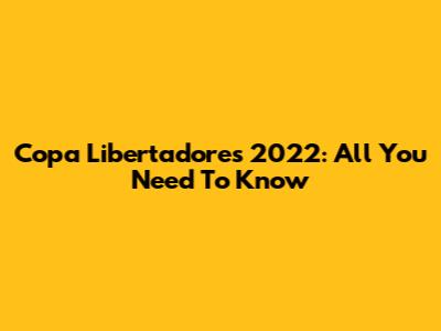 Copa Libertadores 2022: All You Need To Know