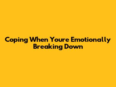 Coping When You're Emotionally Breaking Down
