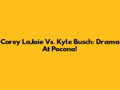 Corey LaJoie Vs. Kyle Busch: Drama At Pocono!