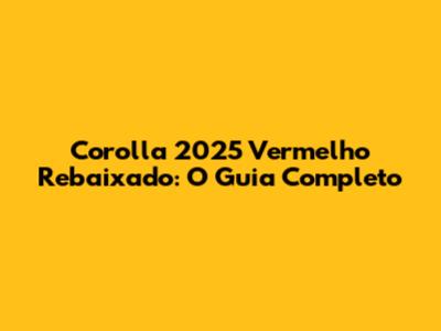Corolla 2025 Vermelho Rebaixado: O Guia Completo