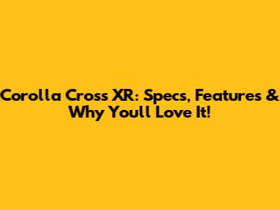 Corolla Cross XR: Specs, Features & Why You'll Love It!