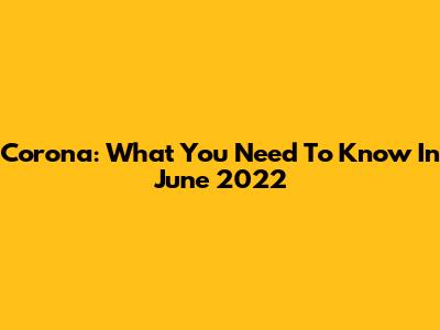 Corona: What You Need To Know In June 2022