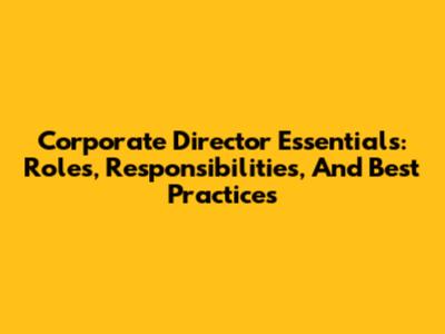 Corporate Director Essentials: Roles, Responsibilities, And Best Practices