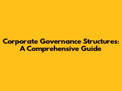 Corporate Governance Structures: A Comprehensive Guide