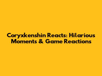 Coryxkenshin Reacts: Hilarious Moments & Game Reactions