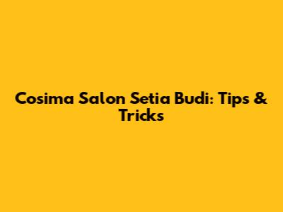 Cosima Salon Setia Budi: Tips & Tricks