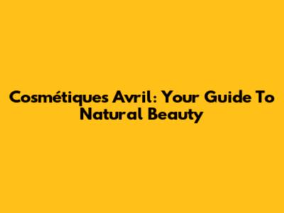 Cosmétiques Avril: Your Guide To Natural Beauty
