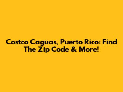 Costco Caguas, Puerto Rico: Find The Zip Code & More!