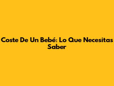 Coste De Un Bebé: Lo Que Necesitas Saber
