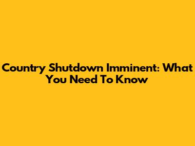 Country Shutdown Imminent: What You Need To Know