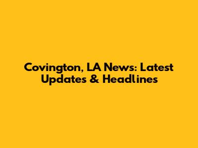 Covington, LA News: Latest Updates & Headlines