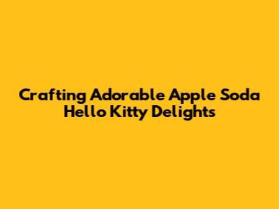 Crafting Adorable Apple Soda Hello Kitty Delights