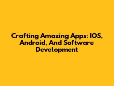 Crafting Amazing Apps: IOS, Android, And Software Development