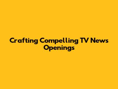 Crafting Compelling TV News Openings