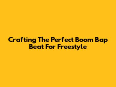 Crafting The Perfect Boom Bap Beat For Freestyle
