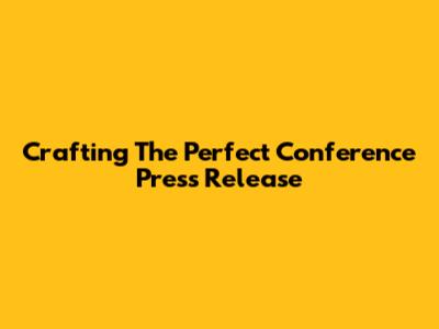 Crafting The Perfect Conference Press Release