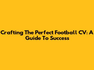 Crafting The Perfect Football CV: A Guide To Success