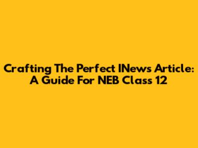 Crafting The Perfect INews Article: A Guide For NEB Class 12