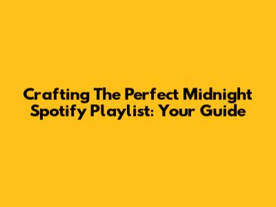 Crafting The Perfect Midnight Spotify Playlist: Your Guide