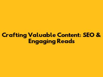 Crafting Valuable Content: SEO & Engaging Reads