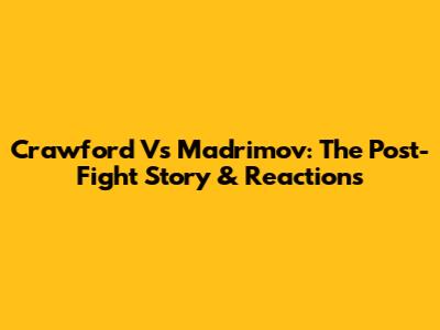 Crawford Vs Madrimov: The Post-Fight Story & Reactions