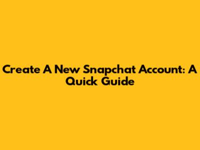 Create A New Snapchat Account: A Quick Guide
