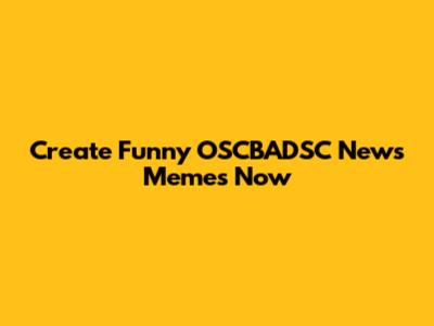 Create Funny OSCBADSC News Memes Now