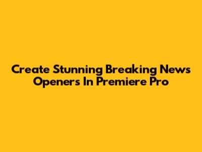 Create Stunning Breaking News Openers In Premiere Pro