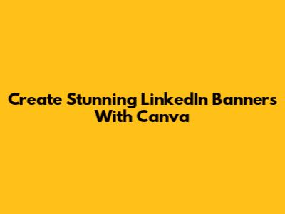 Create Stunning LinkedIn Banners With Canva