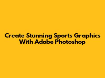 Create Stunning Sports Graphics With Adobe Photoshop