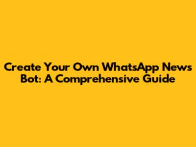 Create Your Own WhatsApp News Bot: A Comprehensive Guide