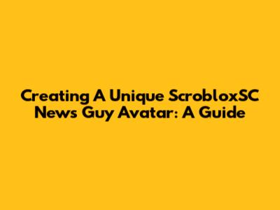 Creating A Unique ScrobloxSC News Guy Avatar: A Guide