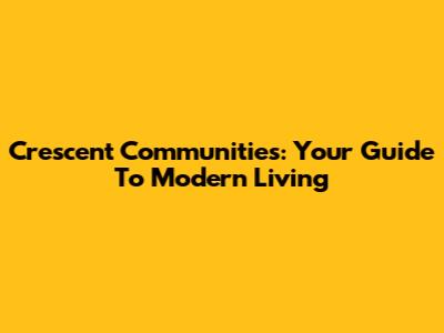 Crescent Communities: Your Guide To Modern Living