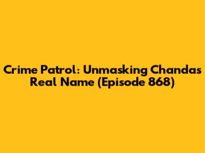 Crime Patrol: Unmasking Chanda's Real Name (Episode 868)