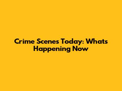 Crime Scenes Today: What's Happening Now