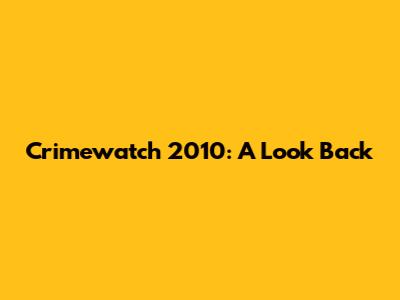 Crimewatch 2010: A Look Back