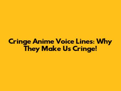Cringe Anime Voice Lines: Why They Make Us Cringe!