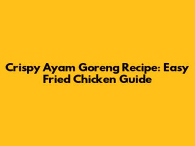 Crispy Ayam Goreng Recipe: Easy Fried Chicken Guide