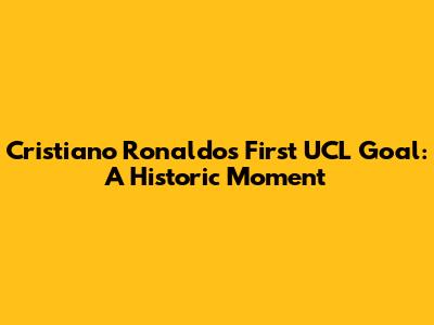 Cristiano Ronaldo's First UCL Goal: A Historic Moment