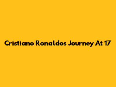 Cristiano Ronaldo's Journey At 17
