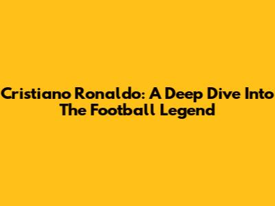 Cristiano Ronaldo: A Deep Dive Into The Football Legend