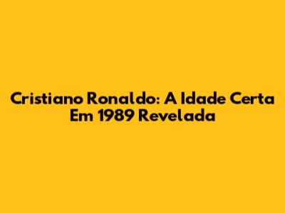 Cristiano Ronaldo: A Idade Certa Em 1989 Revelada