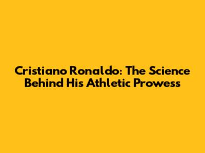 Cristiano Ronaldo: The Science Behind His Athletic Prowess