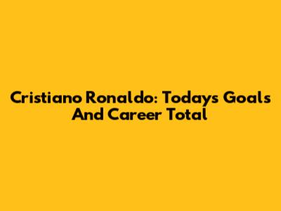 Cristiano Ronaldo: Today's Goals And Career Total